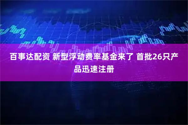 百事达配资 新型浮动费率基金来了 首批26只产品迅速注册