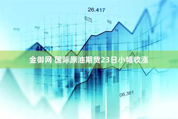 金御网 国际原油期货23日小幅收涨