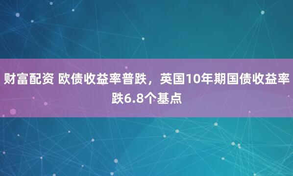 财富配资 欧债收益率普跌，英国10年期国债收益率跌6.8个基点