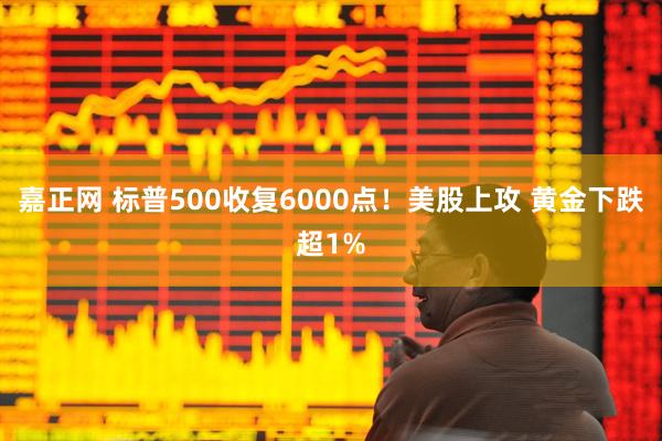 嘉正网 标普500收复6000点!美股上攻 黄金下跌超1%