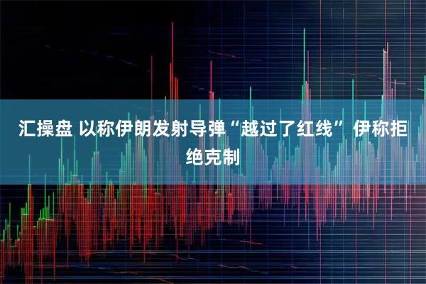 汇操盘 以称伊朗发射导弹“越过了红线” 伊称拒绝克制