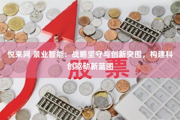 悦来网 景业智能：战略坚守与创新突围，构建科创驱动新蓝图