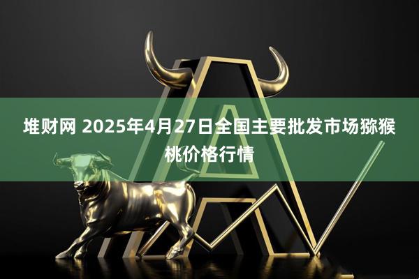 堆财网 2025年4月27日全国主要批发市场猕猴桃价格行情
