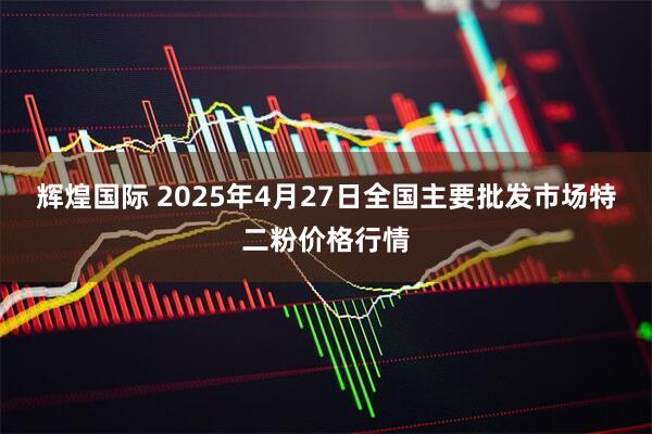 辉煌国际 2025年4月27日全国主要批发市场特二粉价格行情