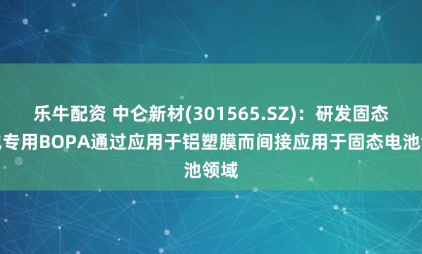 乐牛配资 中仑新材(301565.SZ)：研发固态电池专用BOPA通过应用于铝塑膜而间接应用于固态电池领域