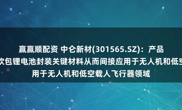 赢赢顺配资 中仑新材(301565.SZ)：产品PHA锂电膜作为软包锂电池封装关键材料从而间接应用于无人机和低空载人飞行器领域