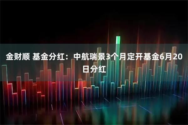 金财顺 基金分红：中航瑞景3个月定开基金6月20日分红