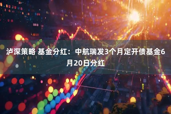 泸深策略 基金分红：中航瑞发3个月定开债基金6月20日分红