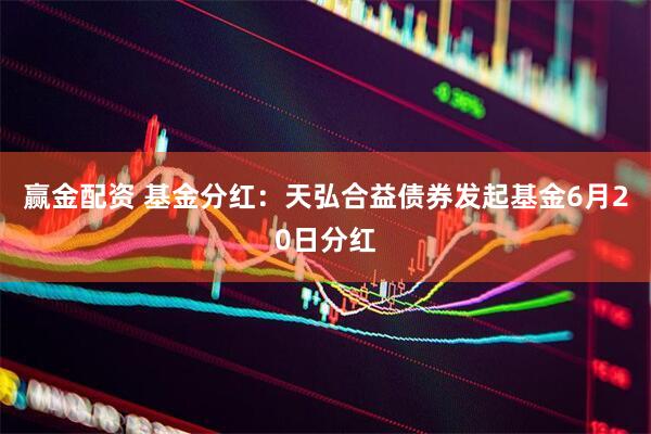 赢金配资 基金分红：天弘合益债券发起基金6月20日分红