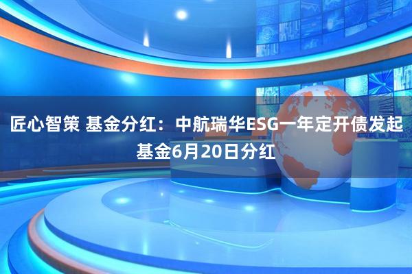 匠心智策 基金分红：中航瑞华ESG一年定开债发起基金6月20日分红