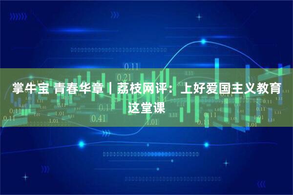 掌牛宝 青春华章｜荔枝网评：上好爱国主义教育这堂课
