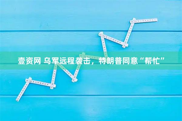 壹资网 乌军远程袭击，特朗普同意“帮忙”