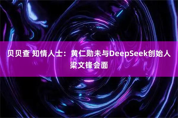 贝贝查 知情人士：黄仁勋未与DeepSeek创始人梁文锋会面