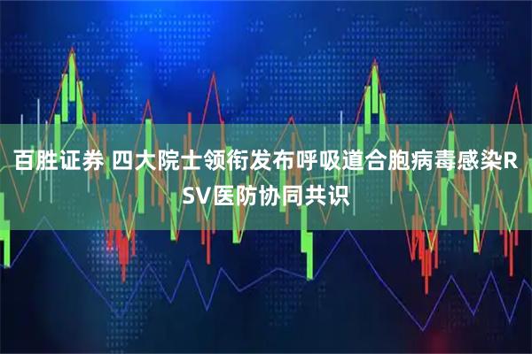百胜证券 四大院士领衔发布呼吸道合胞病毒感染RSV医防协同共识