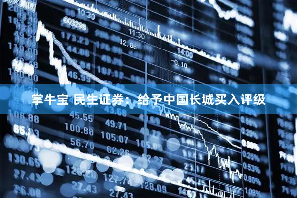 掌牛宝 民生证券：给予中国长城买入评级