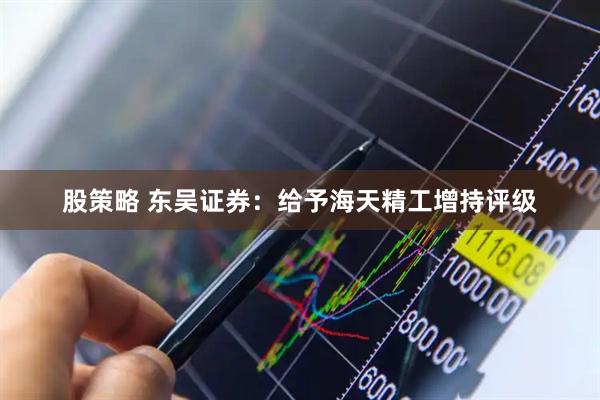 股策略 东吴证券:给予海天精工增持评级