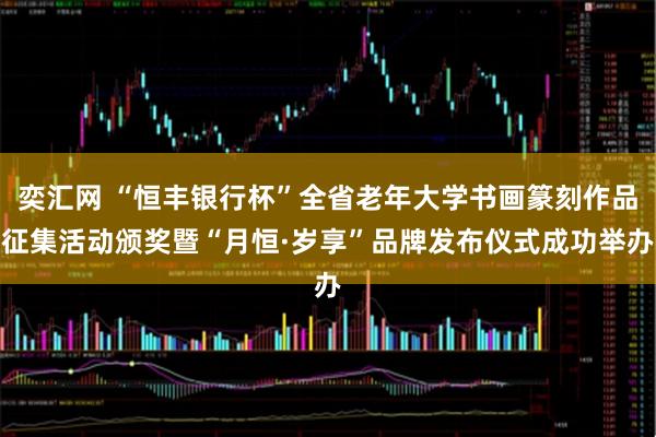 奕汇网 “恒丰银行杯”全省老年大学书画篆刻作品征集活动颁奖暨“月恒·岁享”品牌发布仪式成功举办