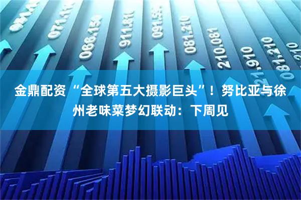 金鼎配资 “全球第五大摄影巨头”！努比亚与徐州老味菜梦幻联动：下周见