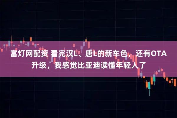 富灯网配资 看完汉L、唐L的新车色,还有OTA升级,我感觉比亚迪读懂年轻人了