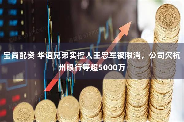 宝尚配资 华谊兄弟实控人王忠军被限消，公司欠杭州银行等超5000万