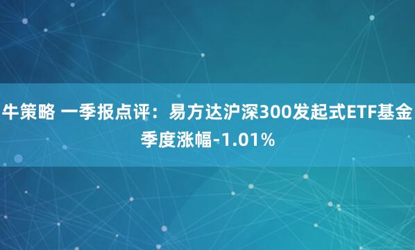 牛策略 一季报点评：易方达沪深300发起式ETF基金季度涨幅-1.01%