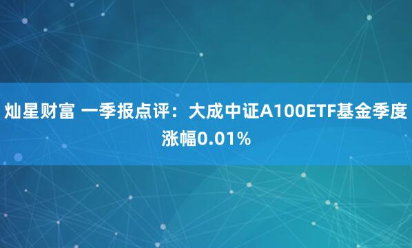 灿星财富 一季报点评：大成中证A100ETF基金季度涨幅0.01%
