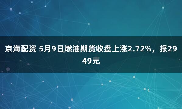 京海配资 5月9日燃油期货收盘上涨2.72%，报2949元