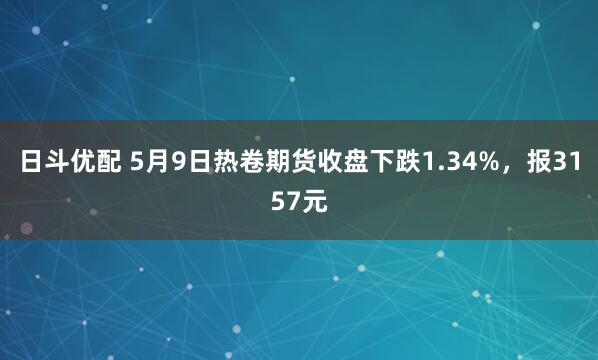 日斗优配 5月9日热卷期货收盘下跌1.34%，报3157元