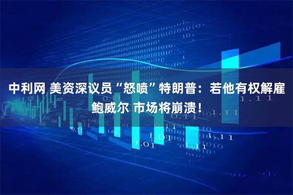 中利网 美资深议员“怒喷”特朗普：若他有权解雇鲍威尔 市场将崩溃！