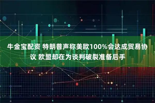 牛金宝配资 特朗普声称美欧100%会达成贸易协议 欧盟却在为谈判破裂准备后手