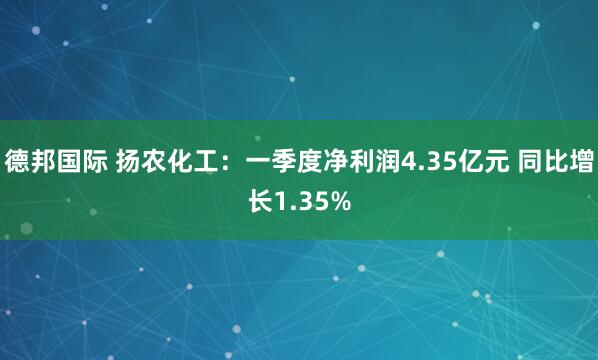德邦国际 扬农化工：一季度净利润4.35亿元 同比增长1.35%