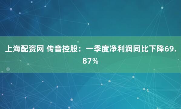 上海配资网 传音控股：一季度净利润同比下降69.87%