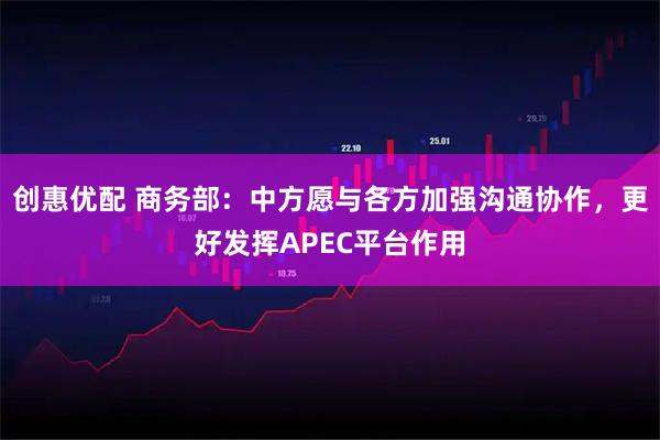 创惠优配 商务部：中方愿与各方加强沟通协作，更好发挥APEC平台作用