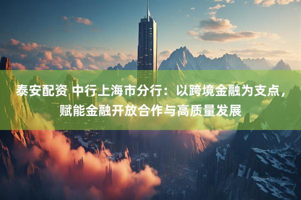 泰安配资 中行上海市分行：以跨境金融为支点，赋能金融开放合作与高质量发展