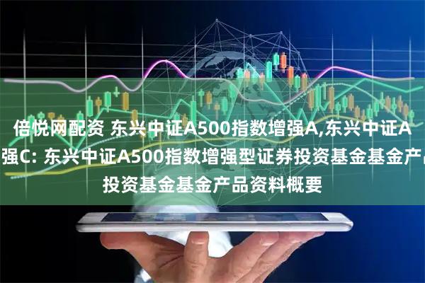 倍悦网配资 东兴中证A500指数增强A,东兴中证A500指数增强C: 东兴中证A500指数增强型证券投资基金基金产品资料概要