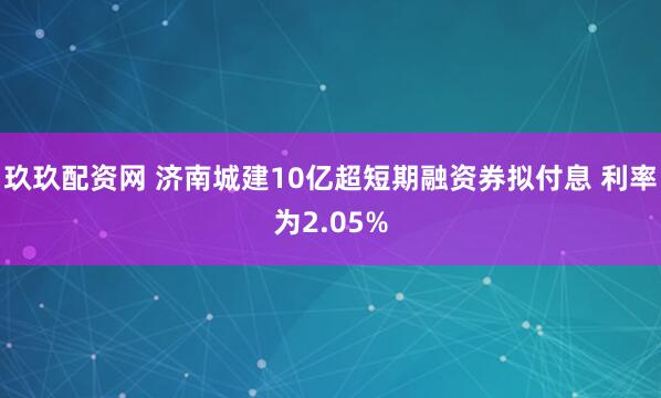 玖玖配资网 济南城建10亿超短期融资券拟付息 利率为2.05%