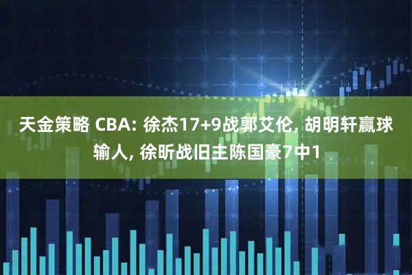 天金策略 CBA: 徐杰17+9战郭艾伦, 胡明轩赢球输人, 徐昕战旧主陈国豪7中1
