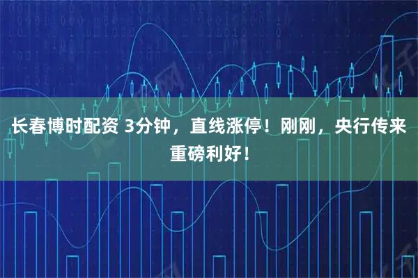 长春博时配资 3分钟，直线涨停！刚刚，央行传来重磅利好！