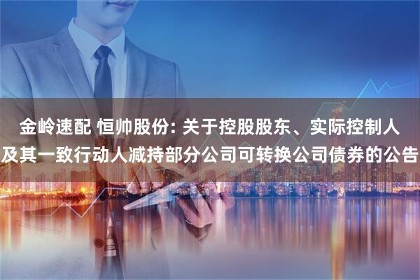 金岭速配 恒帅股份: 关于控股股东、实际控制人及其一致行动人减持部分公司可转换公司债券的公告