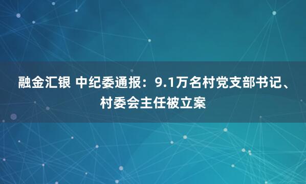 融金汇银 中纪委通报：9.1万名村党支部书记、村委会主任被立案