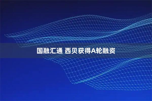 国融汇通 西贝获得A轮融资