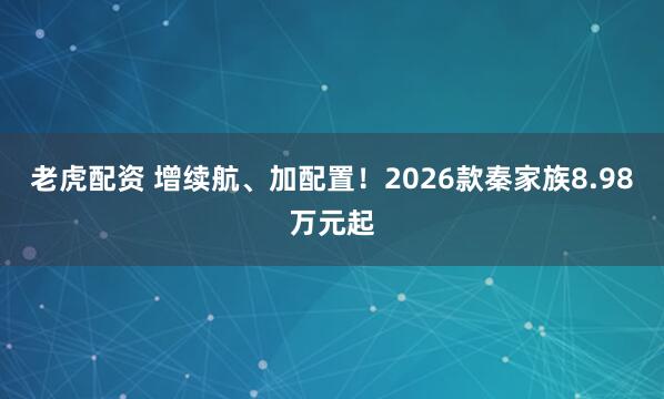 老虎配资 增续航、加配置！2026款秦家族8.98万元起