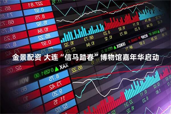 金景配资 大连“信马踏春”博物馆嘉年华启动