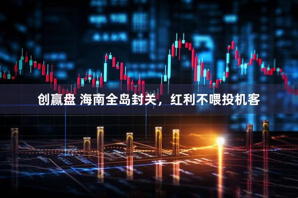创赢盘 海南全岛封关，红利不喂投机客