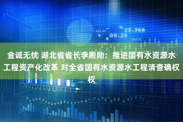 金诚无忧 湖北省省长李殿勋：推进国有水资源水工程资产化改革 对全省国有水资源水工程清查确权