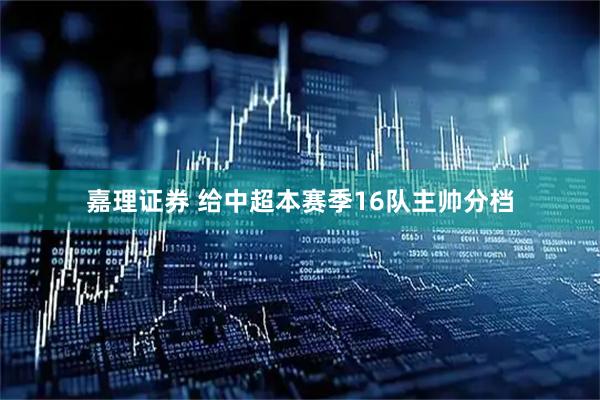 嘉理证券 给中超本赛季16队主帅分档