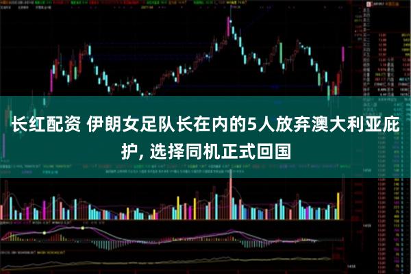 长红配资 伊朗女足队长在内的5人放弃澳大利亚庇护, 选择同机正式回国