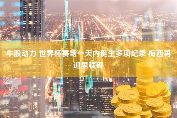 牛股动力 世界杯赛场一天内诞生多项纪录 梅西再迎里程碑