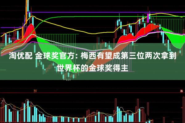 淘优配 金球奖官方: 梅西有望成第三位两次拿到世界杯的金球奖得主