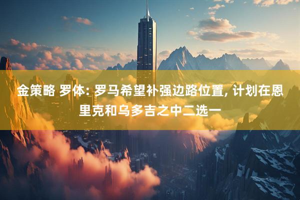 金策略 罗体: 罗马希望补强边路位置, 计划在恩里克和乌多吉之中二选一